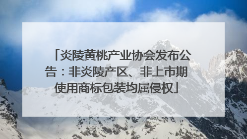 炎陵黄桃产业协会发布公告：非炎陵产区、非上市期使用商标包装均属侵权