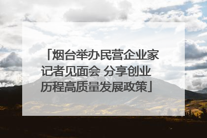 烟台举办民营企业家记者见面会 分享创业历程高质量发展政策