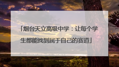 烟台天立高级中学：让每个学生都能找到属于自己的赛道