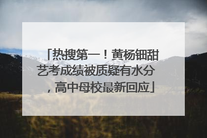 热搜第一！黄杨钿甜艺考成绩被质疑有水分，高中母校最新回应