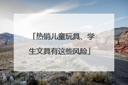 热销儿童玩具、学生文具有这些风险