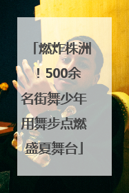 燃炸株洲！500余名街舞少年用舞步点燃盛夏舞台