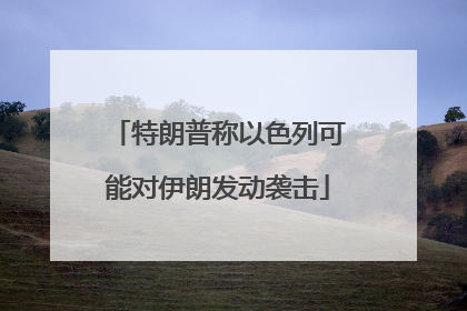 特朗普称以色列可能对伊朗发动袭击