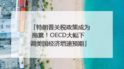 特朗普关税政策成为拖累！OECD大幅下调美国经济增速预期