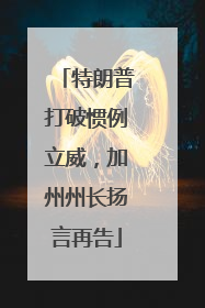 特朗普打破惯例立威，加州州长扬言再告