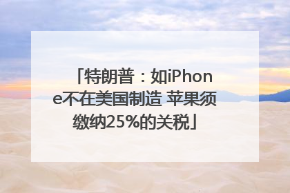 特朗普：如iPhone不在美国制造 苹果须缴纳25%的关税