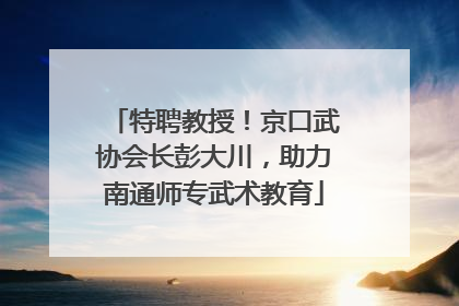 特聘教授！京口武协会长彭大川，助力南通师专武术教育