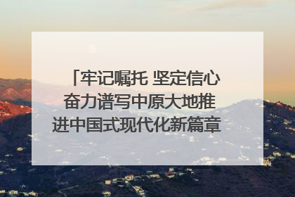 牢记嘱托 坚定信心 奋力谱写中原大地推进中国式现代化新篇章（六）河南绘就“行走河南·读懂中国”新画卷丨牢记嘱托谱新篇