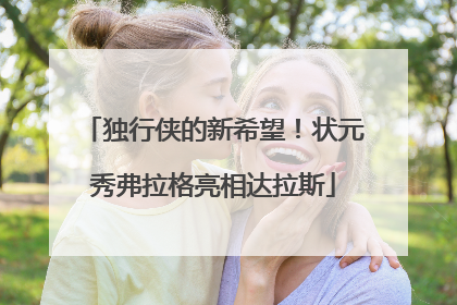 独行侠的新希望！状元秀弗拉格亮相达拉斯