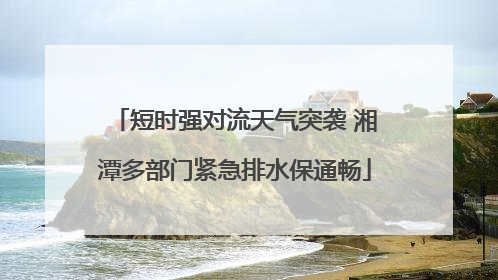 短时强对流天气突袭 湘潭多部门紧急排水保通畅