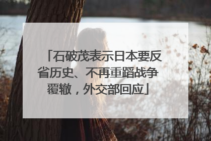 石破茂表示日本要反省历史、不再重蹈战争覆辙，外交部回应