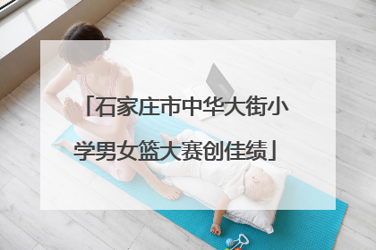石家庄市中华大街小学男女篮大赛创佳绩