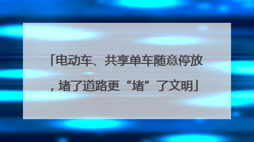 电动车、共享单车随意停放，堵了道路更“堵”了文明