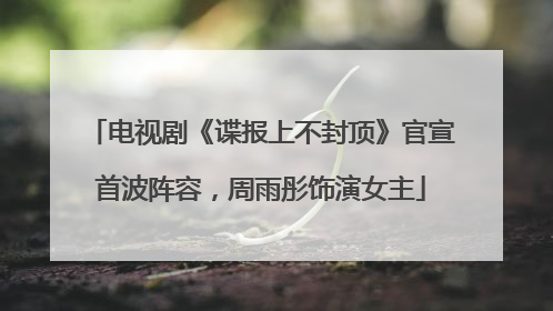 电视剧《谍报上不封顶》官宣首波阵容，周雨彤饰演女主