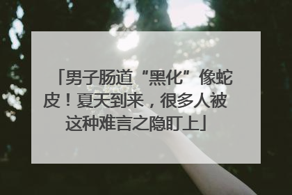 男子肠道“黑化”像蛇皮！夏天到来，很多人被这种难言之隐盯上