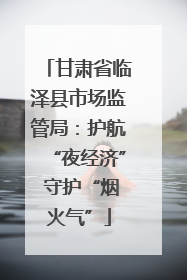 甘肃省临泽县市场监管局：护航“夜经济” 守护“烟火气”