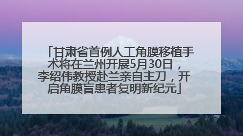 甘肃省首例人工角膜移植手术将在兰州开展5月30日，李绍伟教授赴兰亲自主刀，开启角膜盲患者复明新纪元