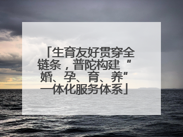 生育友好贯穿全链条，普陀构建“婚、孕、育、养”一体化服务体系