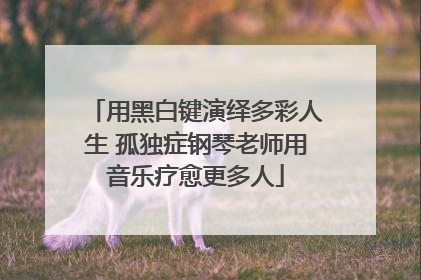 用黑白键演绎多彩人生 孤独症钢琴老师用音乐疗愈更多人