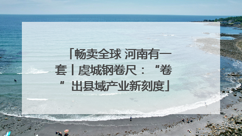 畅卖全球 河南有一套丨虞城钢卷尺：“卷”出县域产业新刻度