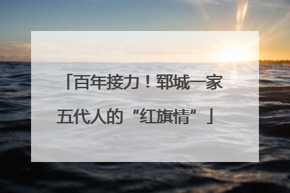 百年接力！郓城一家五代人的“红旗情”
