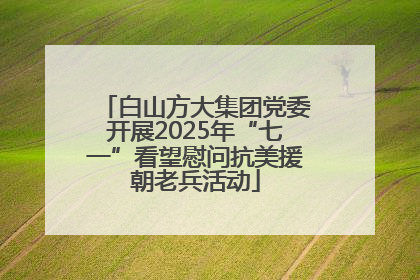 白山方大集团党委开展2025年“七一”看望慰问抗美援朝老兵活动
