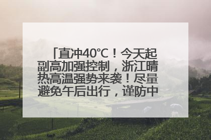 直冲40℃！今天起副高加强控制，浙江晴热高温强势来袭！尽量避免午后出行，谨防中暑、热射病……