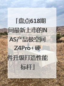 盘点618期间最新上市的NAS产品极空间Z4Pro+硬件升级打造性能标杆