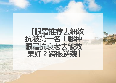 眼霜推荐去细纹抗皱第一名！哪种眼霜抗衰老去皱效果好？跨眼逆袭