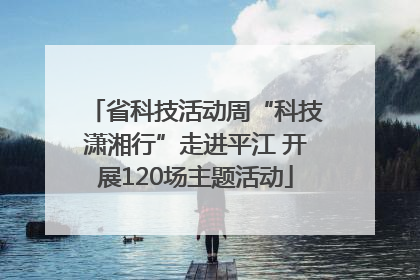 省科技活动周“科技潇湘行”走进平江 开展120场主题活动