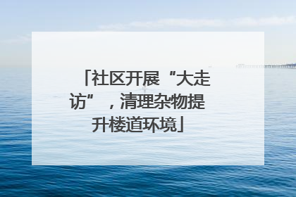 社区开展“大走访”，清理杂物提升楼道环境