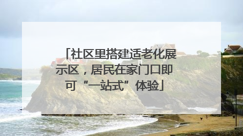 社区里搭建适老化展示区，居民在家门口即可“一站式”体验
