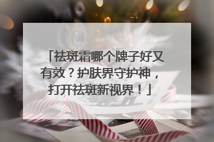 祛斑霜哪个牌子好又有效？护肤界守护神，打开祛斑新视界！