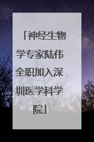 神经生物学专家陆伟全职加入深圳医学科学院