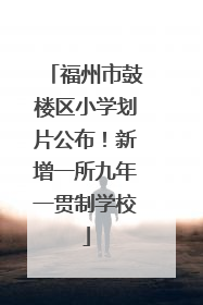 福州市鼓楼区小学划片公布！新增一所九年一贯制学校