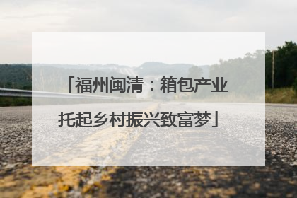 福州闽清：箱包产业托起乡村振兴致富梦
