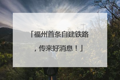 福州首条自建铁路，传来好消息！