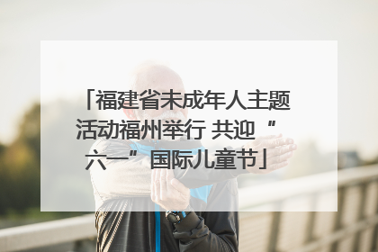 福建省未成年人主题活动福州举行 共迎“六一”国际儿童节