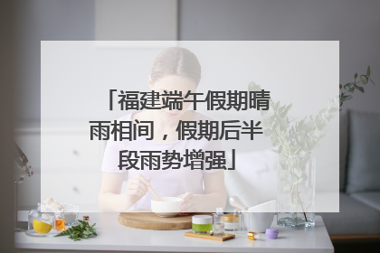 福建端午假期晴雨相间，假期后半段雨势增强