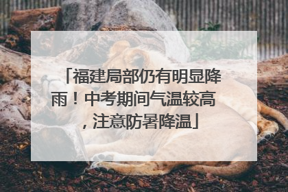 福建局部仍有明显降雨！中考期间气温较高，注意防暑降温