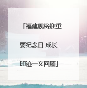 福建舰将迎重要纪念日 成长印迹一文回顾