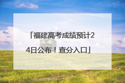 福建高考成绩预计24日公布！查分入口