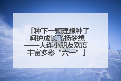 种下一颗理想种子 呵护成长飞扬梦想——大连小朋友欢度丰富多彩“六一”