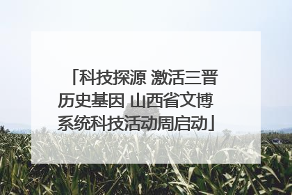 科技探源 激活三晋历史基因 山西省文博系统科技活动周启动