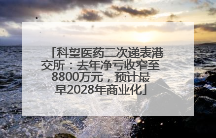 科望医药二次递表港交所：去年净亏收窄至8800万元，预计最早2028年商业化