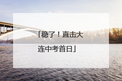稳了！直击大连中考首日