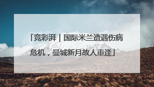 竞彩湃｜国际米兰遭遇伤病危机，曼城新月故人重逢