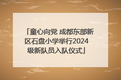 童心向党 成都东部新区石盘小学举行2024级新队员入队仪式