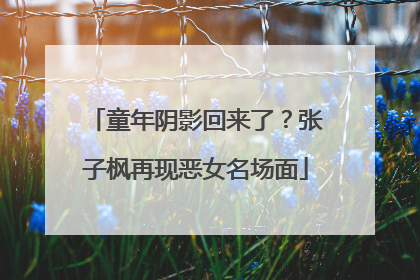 童年阴影回来了？张子枫再现恶女名场面