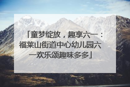 童梦绽放，趣享六一：福莱山街道中心幼儿园六一欢乐颂趣味多多